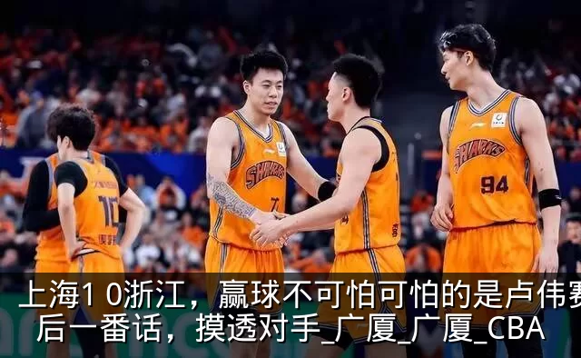 上海1 0浙江，赢球不可怕可怕的是卢伟赛后一番话，摸透对手_广厦_广厦_CBA